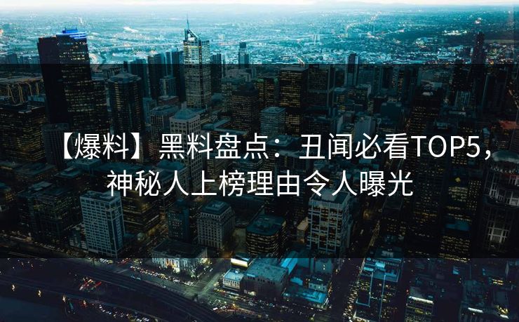 【爆料】黑料盘点：丑闻必看TOP5，神秘人上榜理由令人曝光