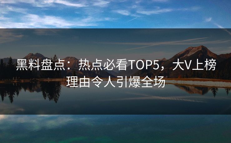 黑料盘点：热点必看TOP5，大V上榜理由令人引爆全场