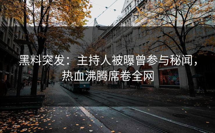 黑料突发：主持人被曝曾参与秘闻，热血沸腾席卷全网