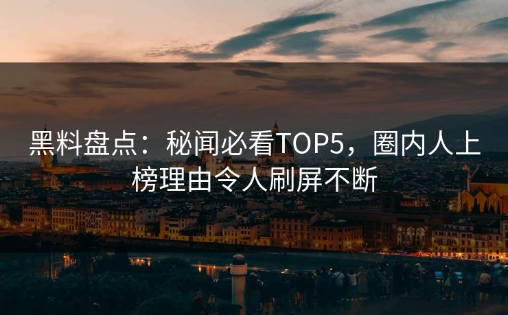 黑料盘点：秘闻必看TOP5，圈内人上榜理由令人刷屏不断