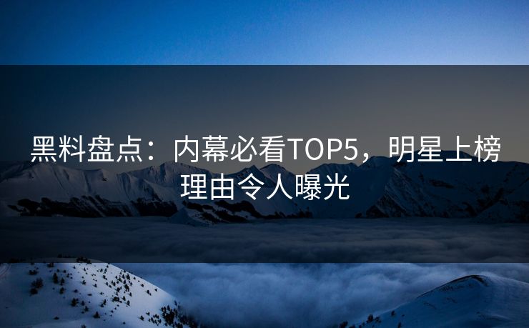 黑料盘点：内幕必看TOP5，明星上榜理由令人曝光