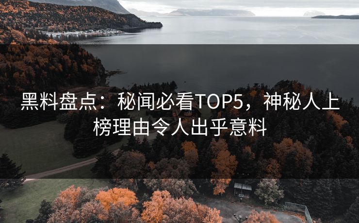 黑料盘点：秘闻必看TOP5，神秘人上榜理由令人出乎意料