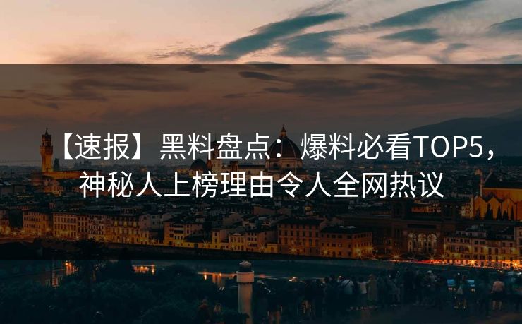 【速报】黑料盘点：爆料必看TOP5，神秘人上榜理由令人全网热议