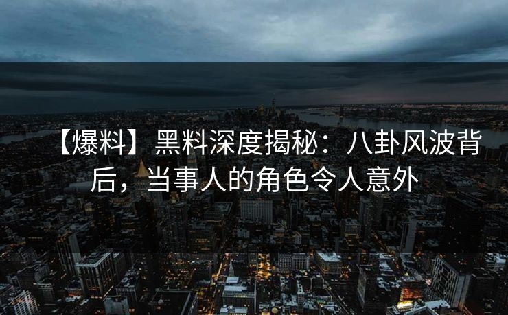 【爆料】黑料深度揭秘：八卦风波背后，当事人的角色令人意外