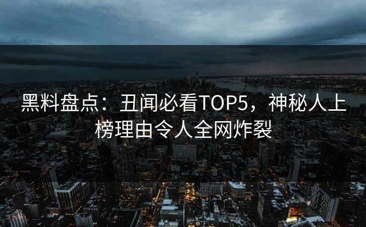 黑料盘点：丑闻必看TOP5，神秘人上榜理由令人全网炸裂