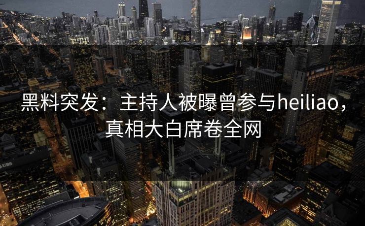 黑料突发:主持人被曝曾参与heiliao,真相大白席卷全网 第1张 黑料突发:主持人被曝曾参与heiliao,真相大白席卷全网 第1张