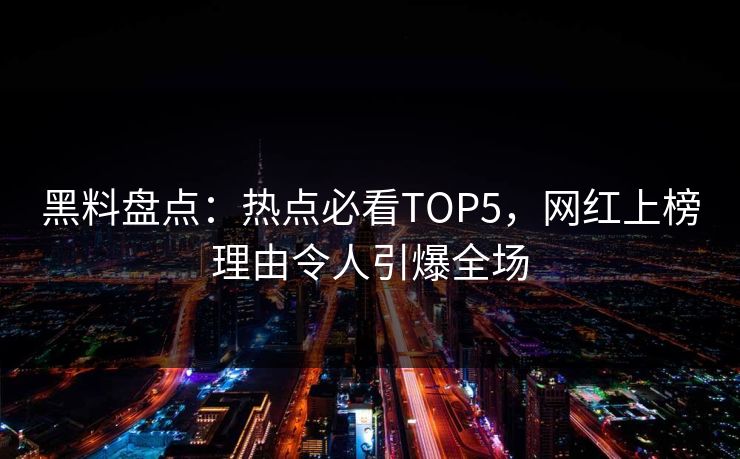 黑料盘点：热点必看TOP5，网红上榜理由令人引爆全场