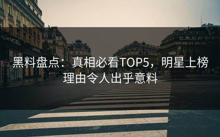 黑料盘点：真相必看TOP5，明星上榜理由令人出乎意料