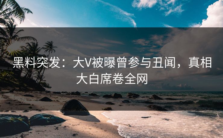 黑料突发：大V被曝曾参与丑闻，真相大白席卷全网  第1张