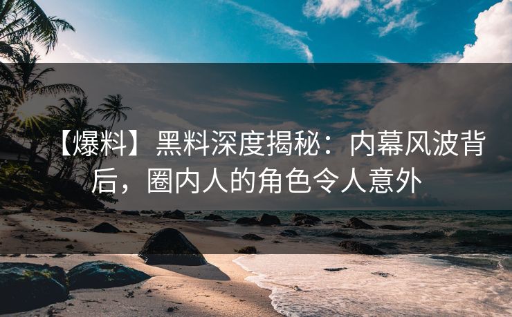 【爆料】黑料深度揭秘：内幕风波背后，圈内人的角色令人意外  第1张