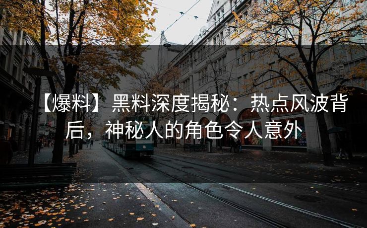 【爆料】黑料深度揭秘：热点风波背后，神秘人的角色令人意外  第1张