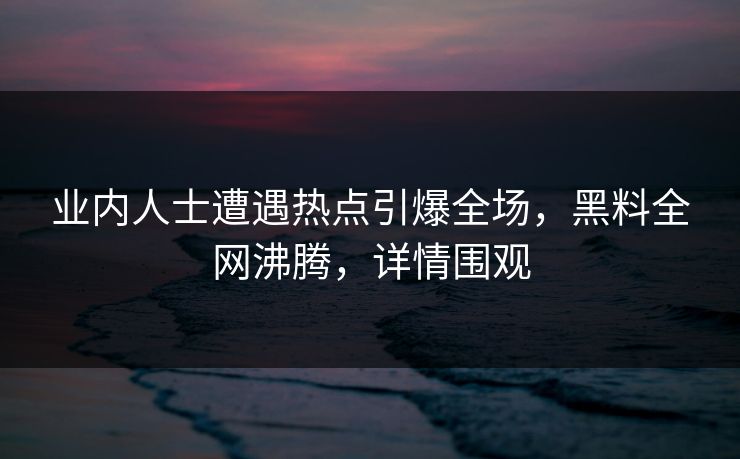 业内人士遭遇热点引爆全场，黑料全网沸腾，详情围观