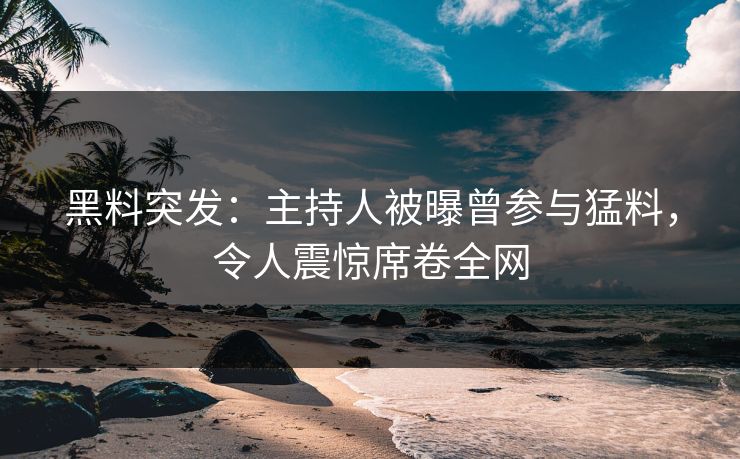 黑料突发：主持人被曝曾参与猛料，令人震惊席卷全网