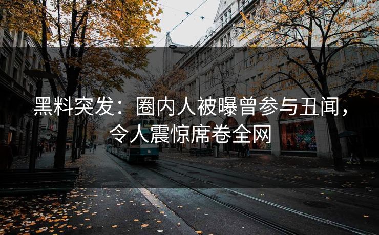 黑料突发：圈内人被曝曾参与丑闻，令人震惊席卷全网