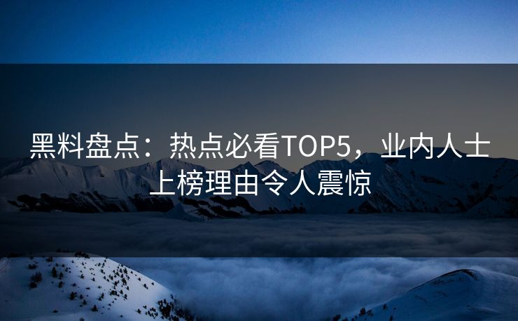 黑料盘点：热点必看TOP5，业内人士上榜理由令人震惊