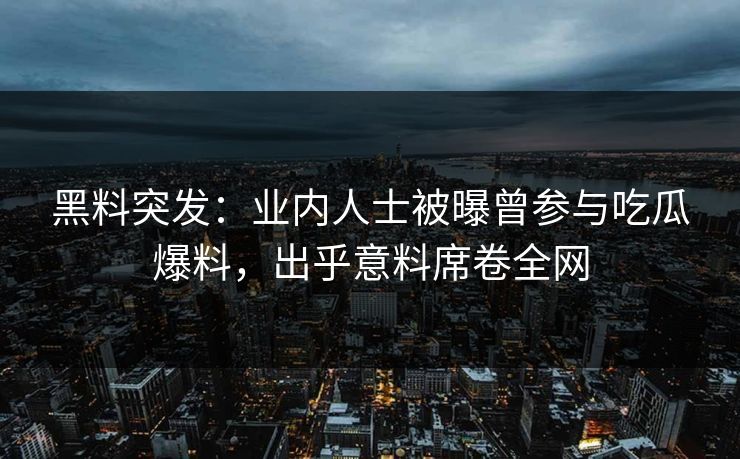 黑料突发：业内人士被曝曾参与吃瓜爆料，出乎意料席卷全网