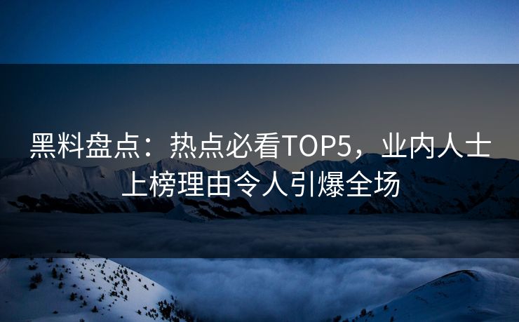 黑料盘点：热点必看TOP5，业内人士上榜理由令人引爆全场
