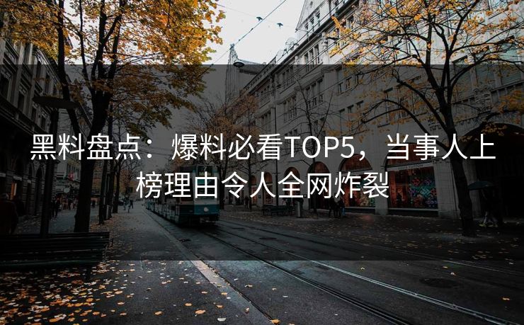 黑料盘点：爆料必看TOP5，当事人上榜理由令人全网炸裂