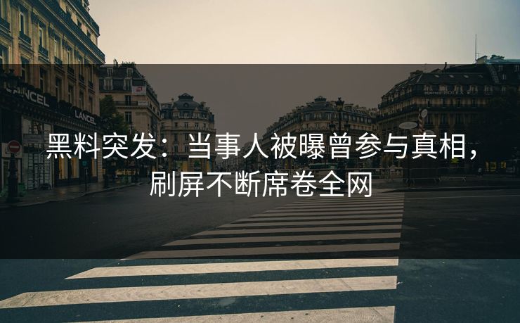 黑料突发：当事人被曝曾参与真相，刷屏不断席卷全网