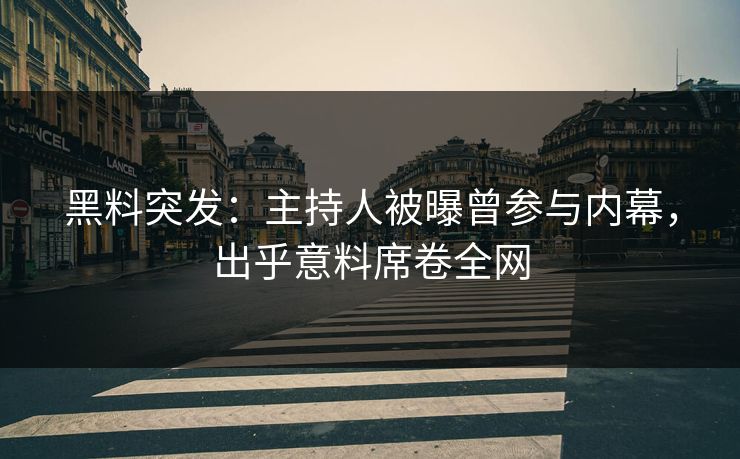 黑料突发：主持人被曝曾参与内幕，出乎意料席卷全网