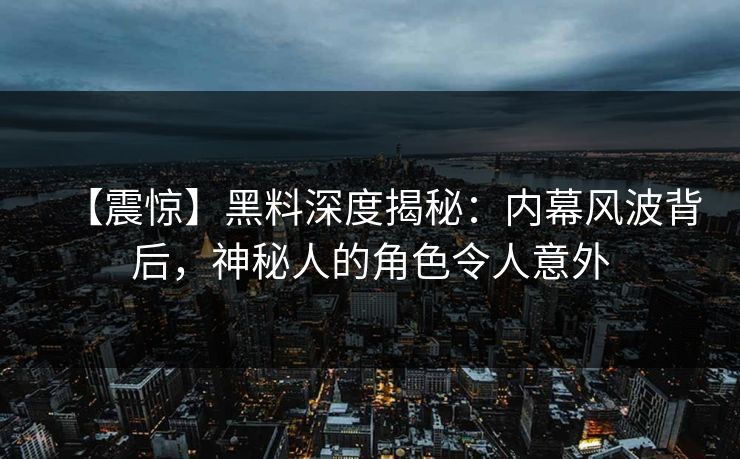 【震惊】黑料深度揭秘：内幕风波背后，神秘人的角色令人意外