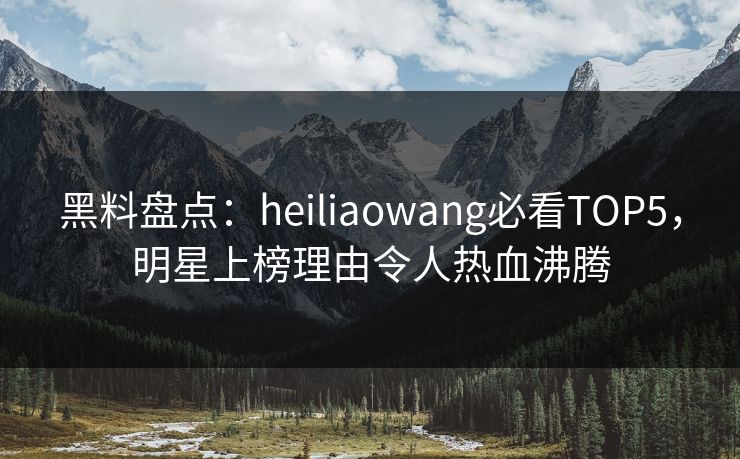 黑料盘点：heiliaowang必看TOP5，明星上榜理由令人热血沸腾