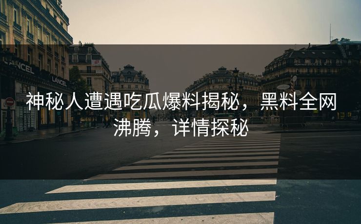 神秘人遭遇吃瓜爆料揭秘，黑料全网沸腾，详情探秘  第1张