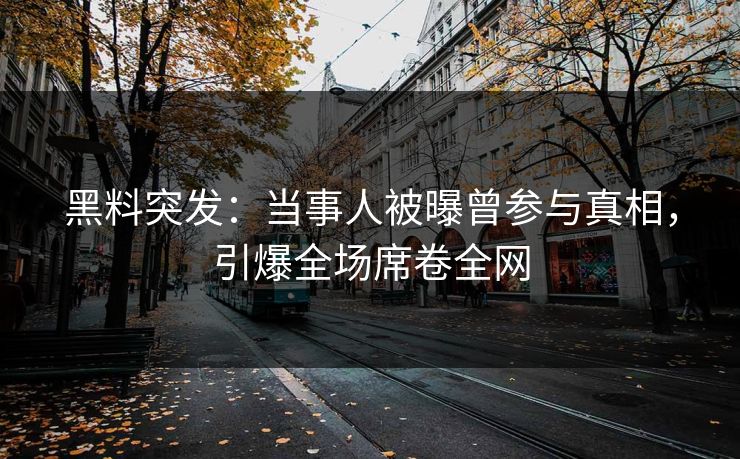 黑料突发：当事人被曝曾参与真相，引爆全场席卷全网