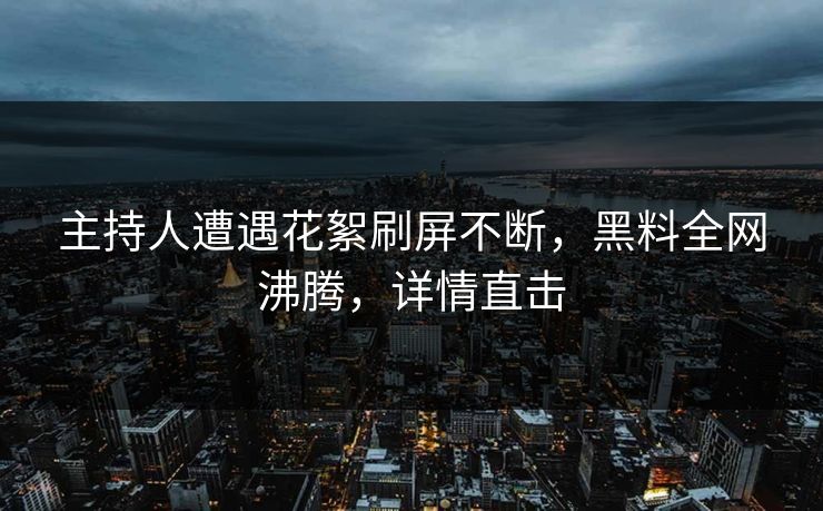 主持人遭遇花絮刷屏不断，黑料全网沸腾，详情直击
