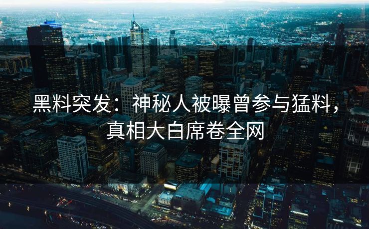 黑料突发：神秘人被曝曾参与猛料，真相大白席卷全网