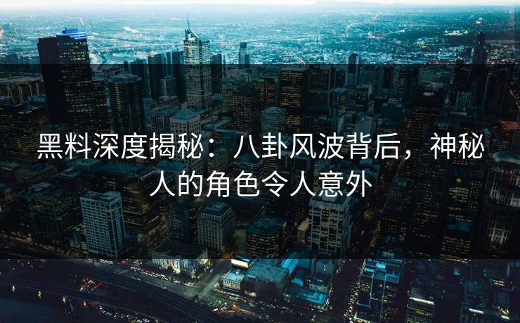 黑料深度揭秘：八卦风波背后，神秘人的角色令人意外