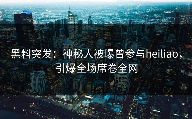黑料突发：神秘人被曝曾参与heiliao，引爆全场席卷全网  第1张