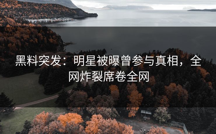 黑料突发：明星被曝曾参与真相，全网炸裂席卷全网