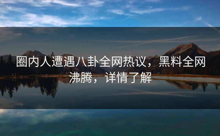 圈内人遭遇八卦全网热议，黑料全网沸腾，详情了解  第1张