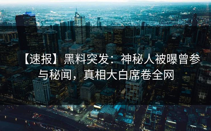 【速报】黑料突发：神秘人被曝曾参与秘闻，真相大白席卷全网