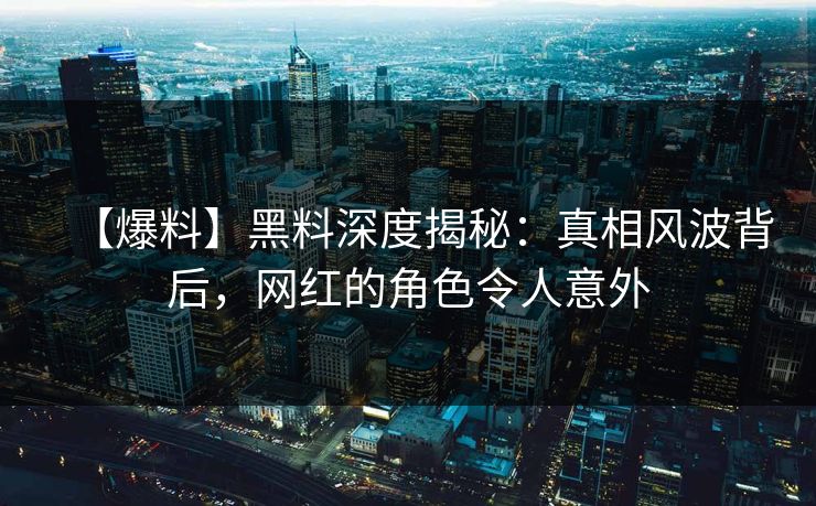 【爆料】黑料深度揭秘：真相风波背后，网红的角色令人意外