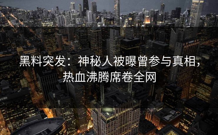 黑料突发：神秘人被曝曾参与真相，热血沸腾席卷全网