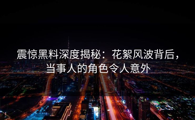 震惊黑料深度揭秘：花絮风波背后，当事人的角色令人意外