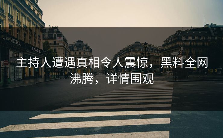 主持人遭遇真相令人震惊，黑料全网沸腾，详情围观