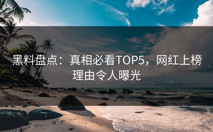 黑料盘点：真相必看TOP5，网红上榜理由令人曝光