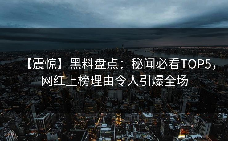 【震惊】黑料盘点：秘闻必看TOP5，网红上榜理由令人引爆全场