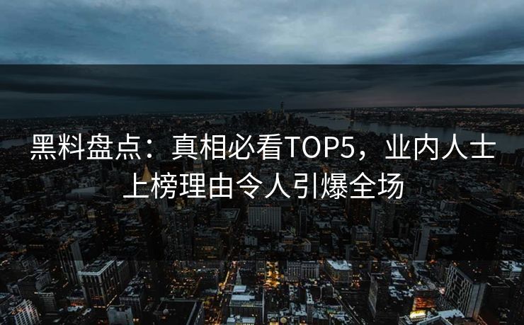 黑料盘点：真相必看TOP5，业内人士上榜理由令人引爆全场