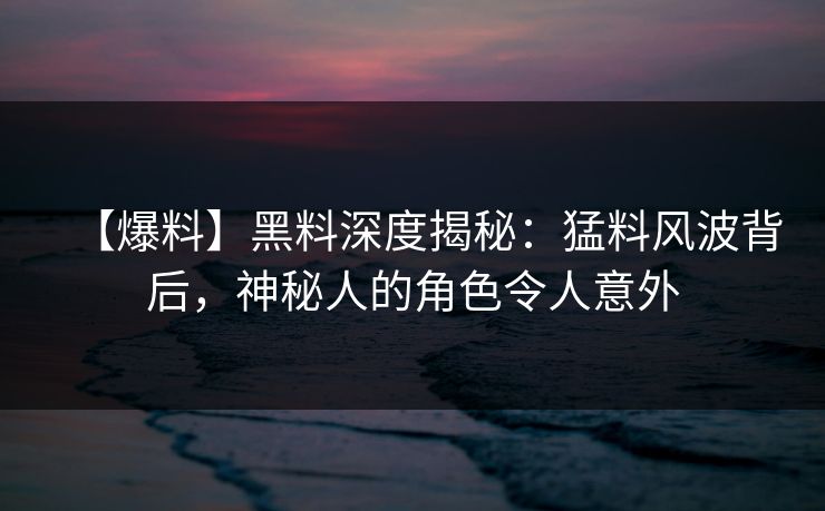 【爆料】黑料深度揭秘：猛料风波背后，神秘人的角色令人意外