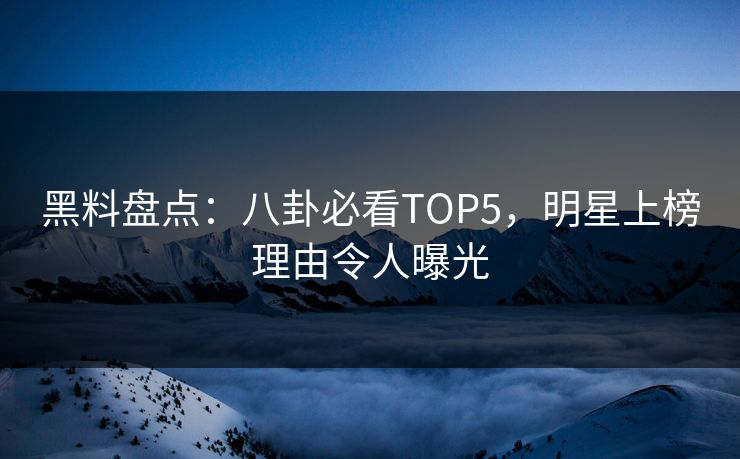 黑料盘点：八卦必看TOP5，明星上榜理由令人曝光