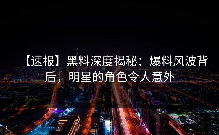 【速报】黑料深度揭秘：爆料风波背后，明星的角色令人意外