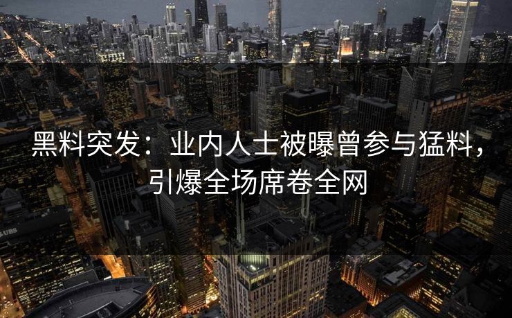 黑料突发：业内人士被曝曾参与猛料，引爆全场席卷全网