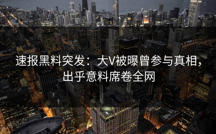 速报黑料突发：大V被曝曾参与真相，出乎意料席卷全网