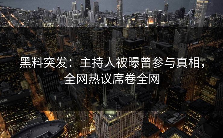 黑料突发：主持人被曝曾参与真相，全网热议席卷全网