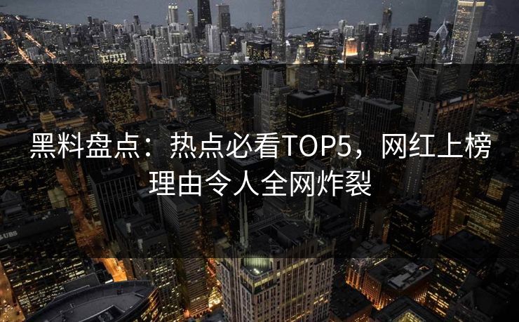 黑料盘点：热点必看TOP5，网红上榜理由令人全网炸裂