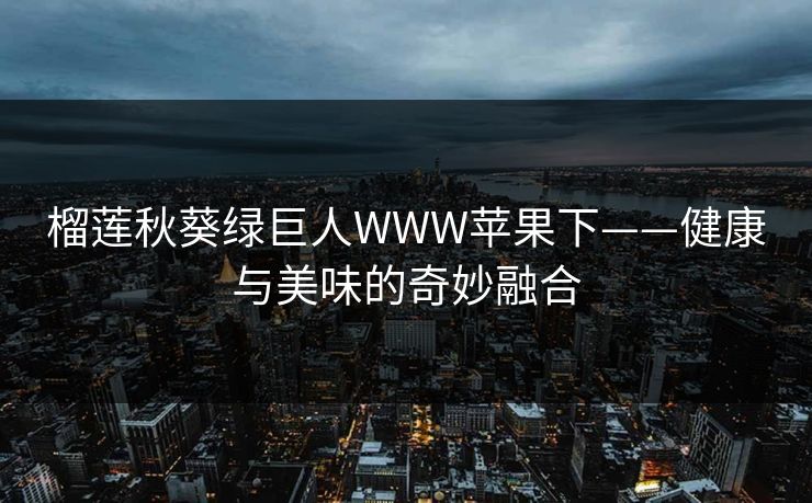 榴莲秋葵绿巨人WWW苹果下——健康与美味的奇妙融合